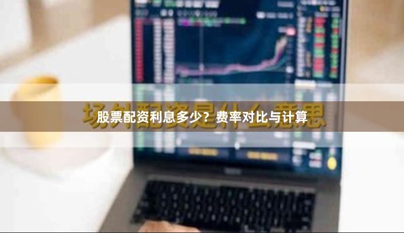 股票配资利息多少？费率对比与计算