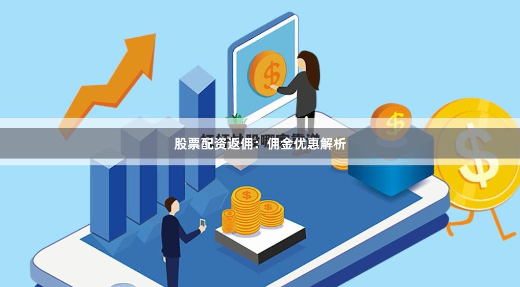 股票配资返佣：佣金优惠解析