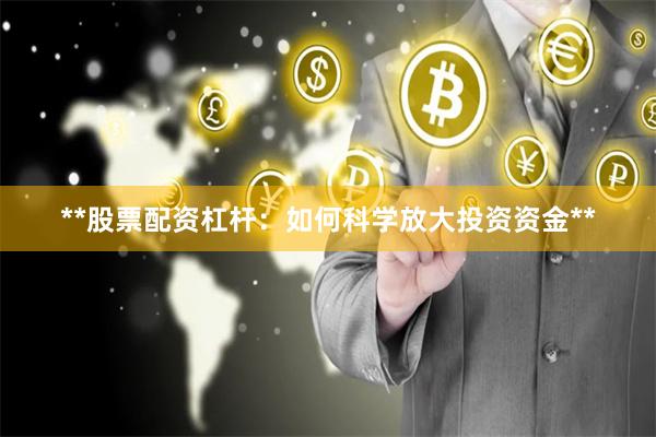 **股票配资杠杆：如何科学放大投资资金**