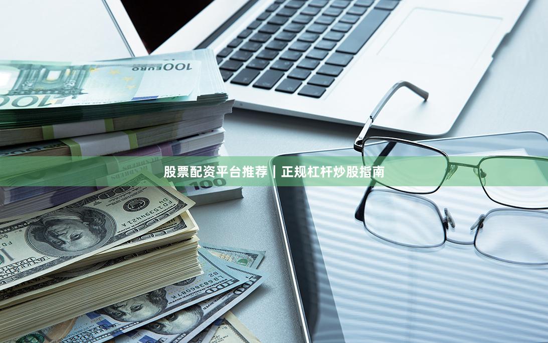 股票配资平台推荐｜正规杠杆炒股指南