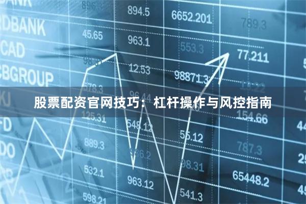 股票配资官网技巧：杠杆操作与风控指南