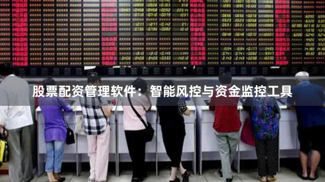 股票配资管理软件：智能风控与资金监控工具