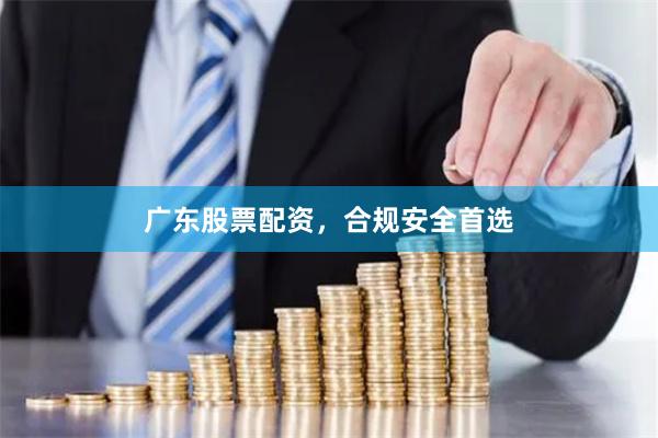 广东股票配资，合规安全首选