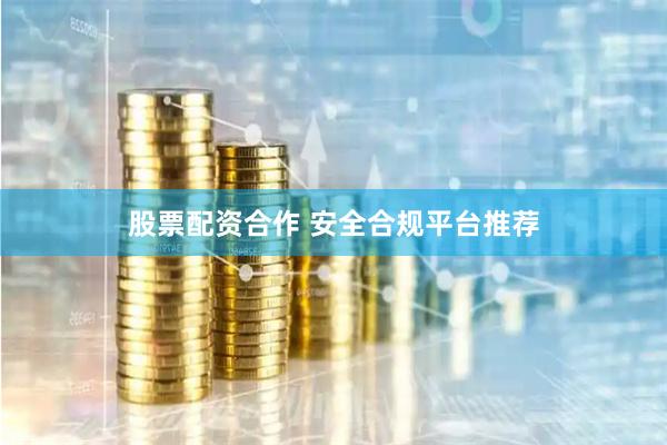 股票配资合作 安全合规平台推荐