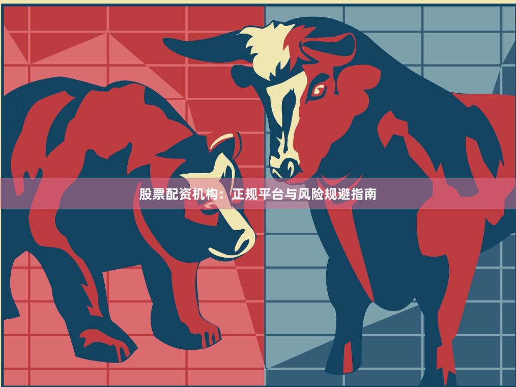 股票配资机构：正规平台与风险规避指南
