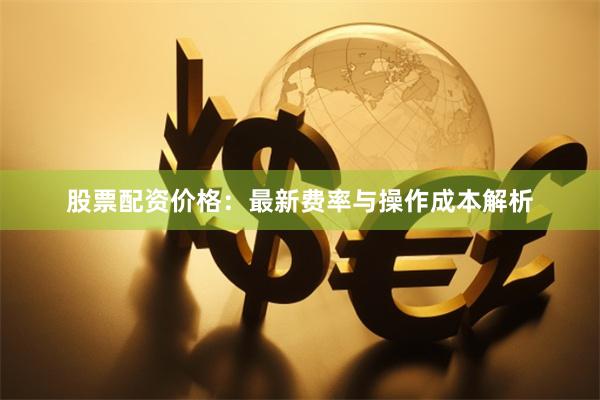 股票配资价格：最新费率与操作成本解析