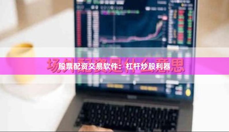 股票配资交易软件：杠杆炒股利器