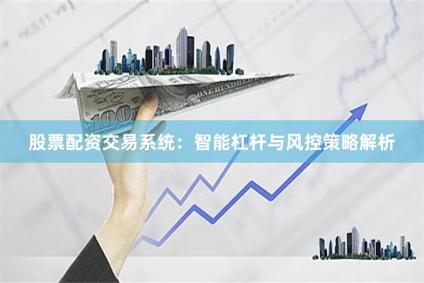 股票配资交易系统：智能杠杆与风控策略解析