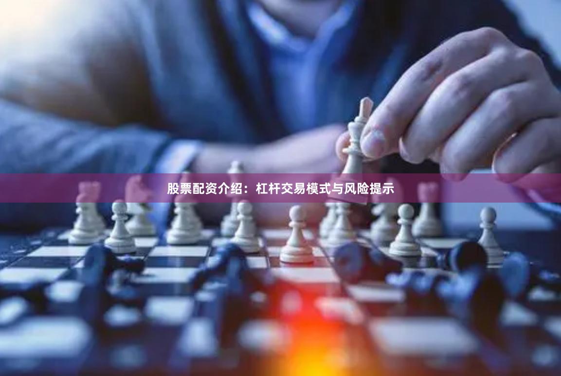 股票配资介绍：杠杆交易模式与风险提示