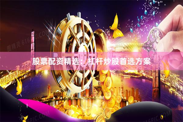 股票配资精选：杠杆炒股首选方案