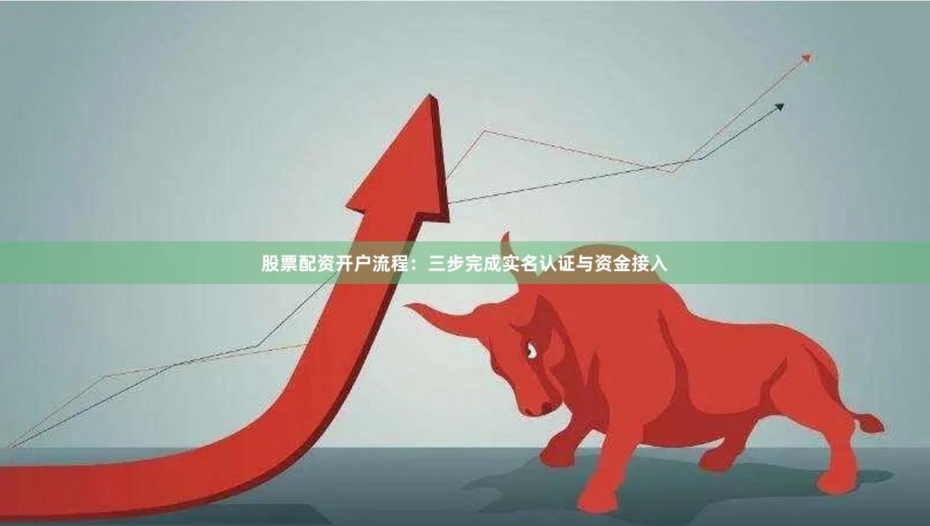 股票配资开户流程：三步完成实名认证与资金接入