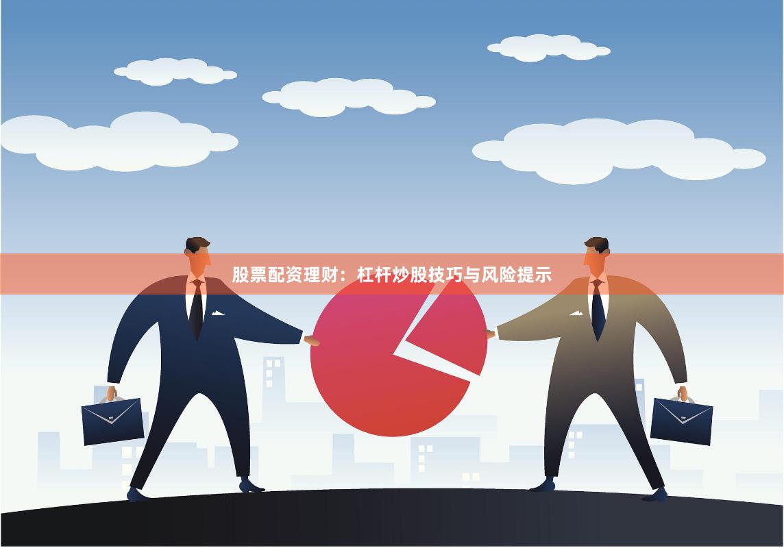股票配资理财：杠杆炒股技巧与风险提示