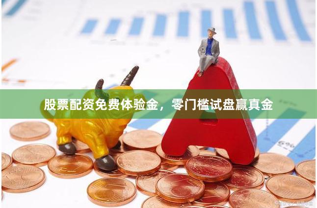股票配资免费体验金，零门槛试盘赢真金