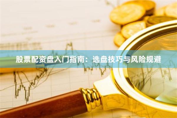 股票配资盘入门指南：选盘技巧与风险规避