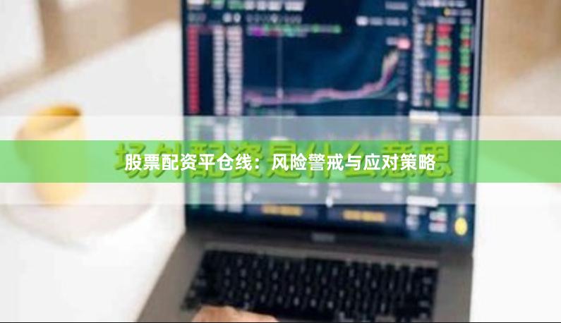 股票配资平仓线：风险警戒与应对策略