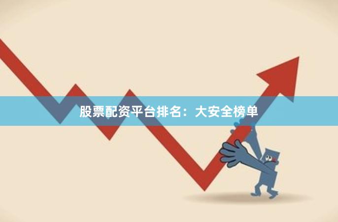 股票配资平台排名：大安全榜单