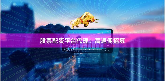 股票配资平台代理：高返佣招募