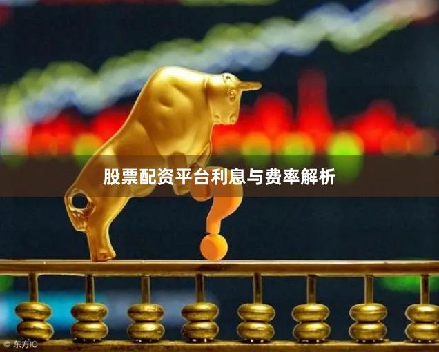 股票配资平台利息与费率解析