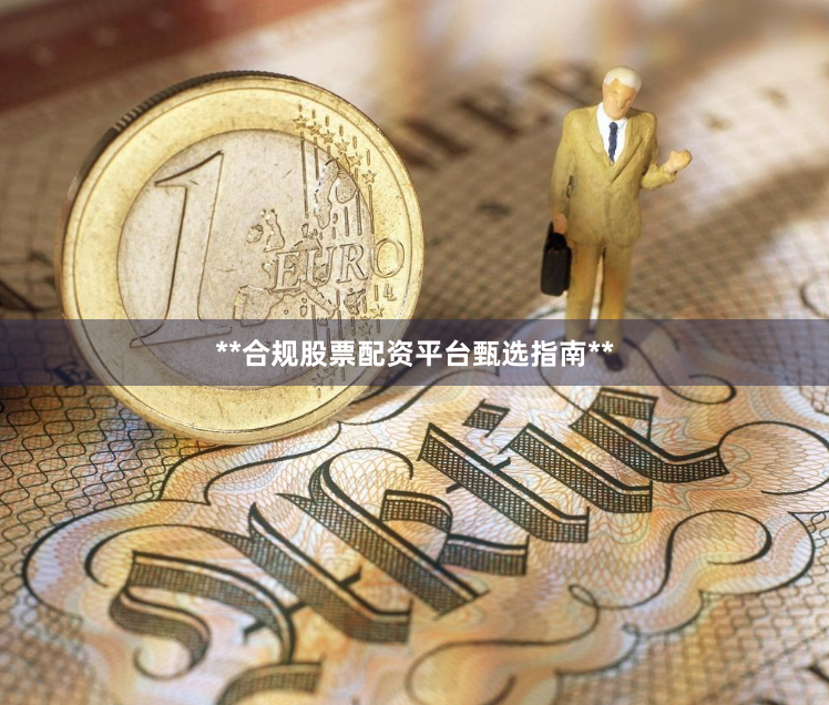 **合规股票配资平台甄选指南**