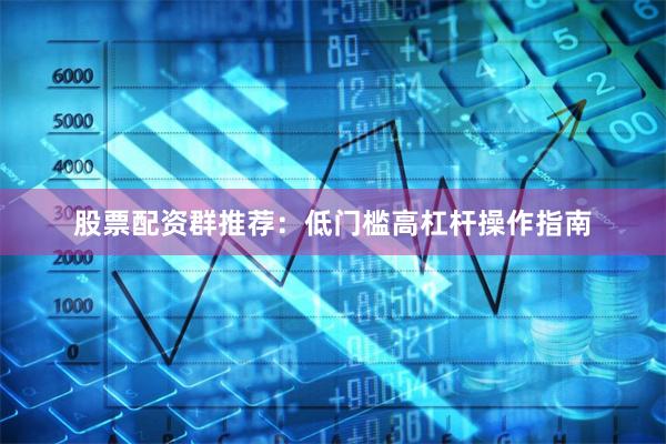 股票配资群推荐：低门槛高杠杆操作指南