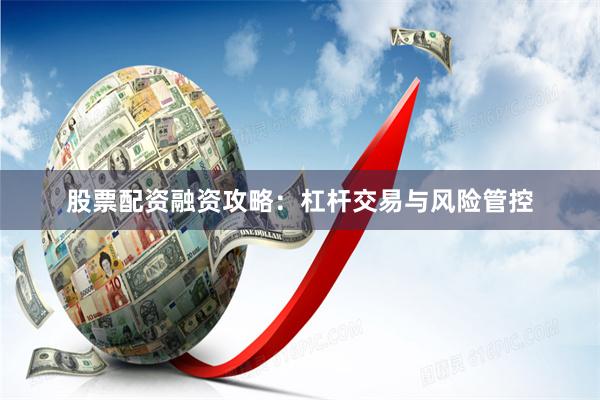 股票配资融资攻略：杠杆交易与风险管控