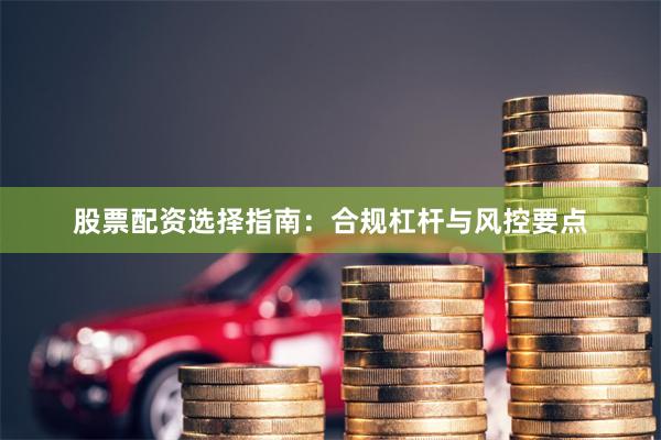 股票配资选择指南：合规杠杆与风控要点