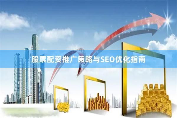 股票配资推广策略与SEO优化指南