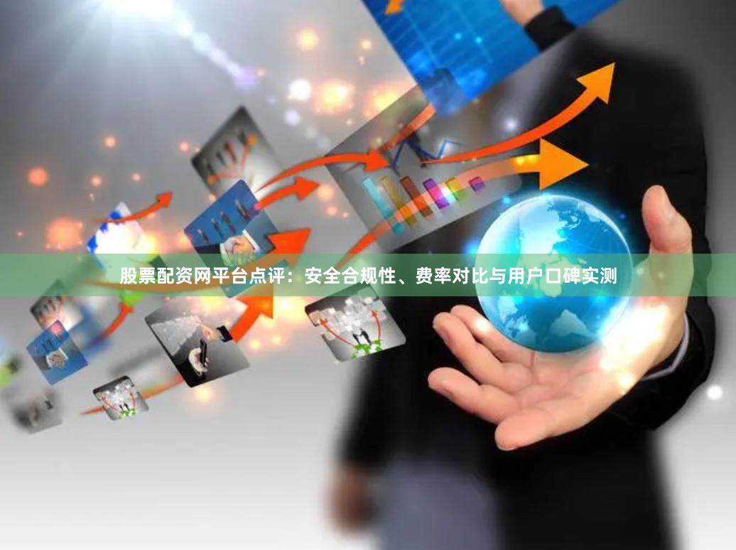 股票配资网平台点评：安全合规性、费率对比与用户口碑实测