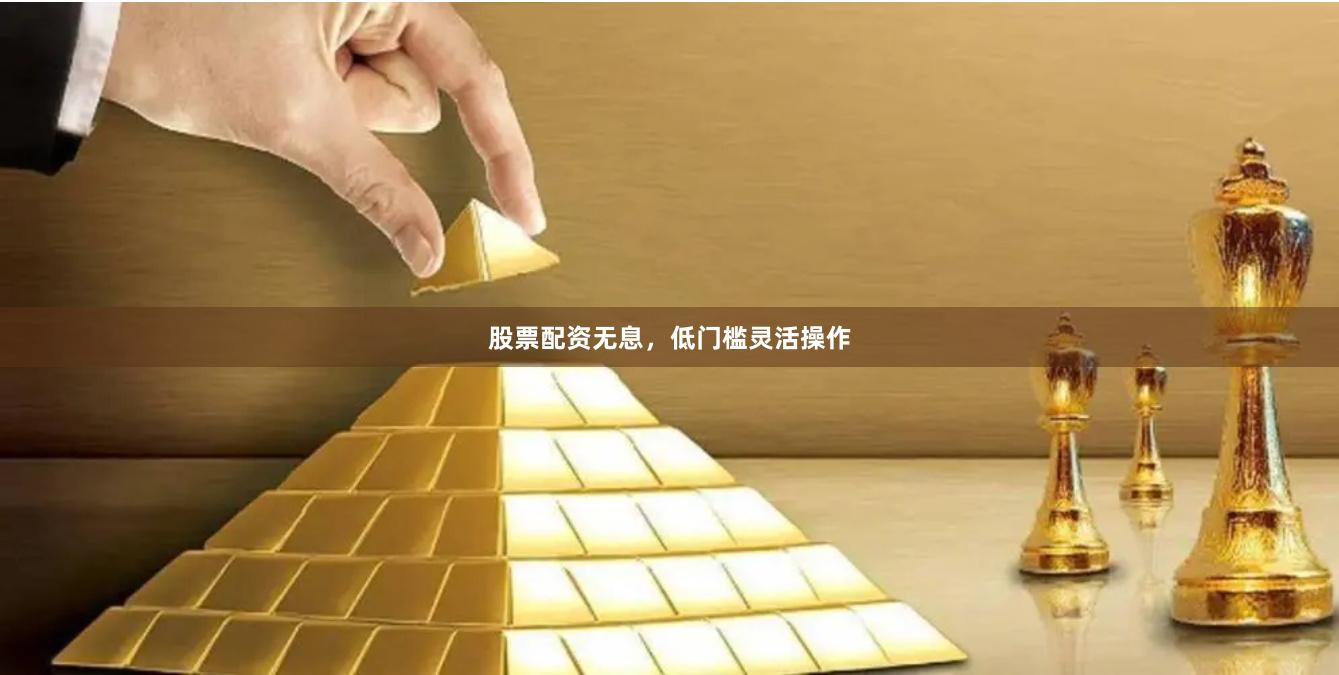 股票配资无息，低门槛灵活操作