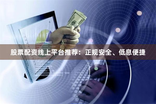 股票配资线上平台推荐：正规安全、低息便捷