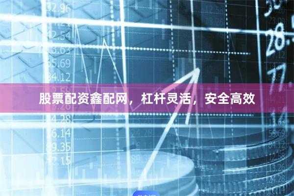 股票配资鑫配网，杠杆灵活，安全高效