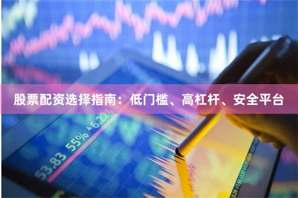 股票配资选择指南：低门槛、高杠杆、安全平台
