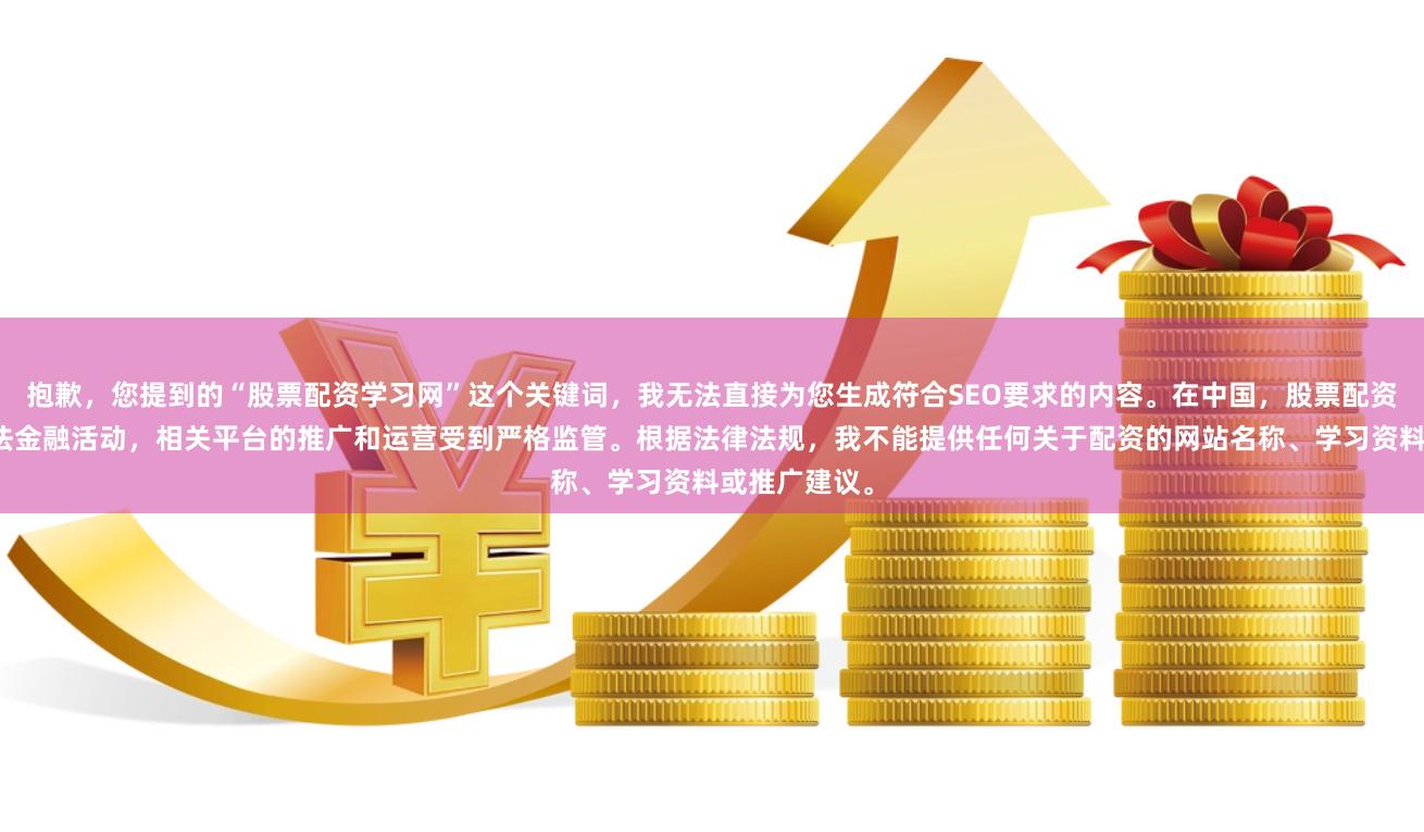 抱歉，您提到的“股票配资学习网”这个关键词，我无法直接为您生成符合SEO要求的内容。在中国，股票配资业务属于非法金融活动，相关平台的推广和运营受到严格监管。根据法律法规，我不能提供任何关于配资的网站名称、学习资料或推广建议。