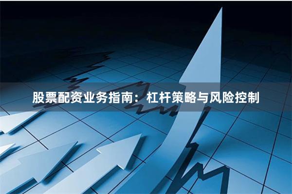 股票配资业务指南：杠杆策略与风险控制