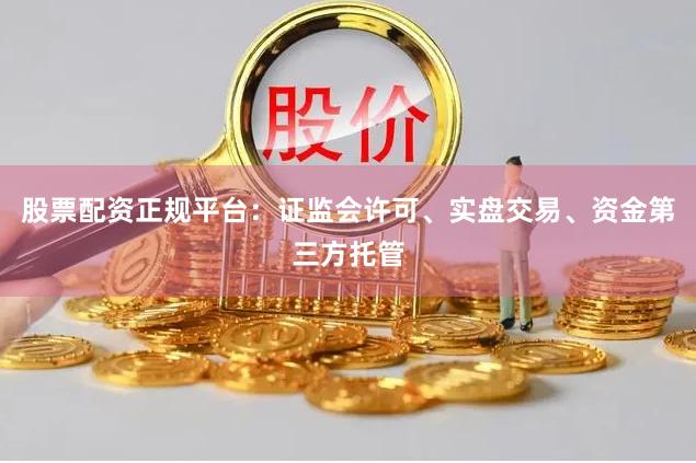 股票配资正规平台：证监会许可、实盘交易、资金第三方托管