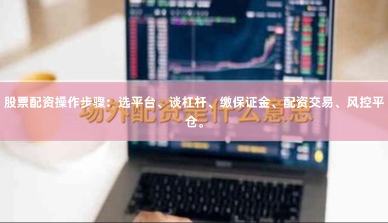 股票配资操作步骤：选平台、谈杠杆、缴保证金、配资交易、风控平仓。
