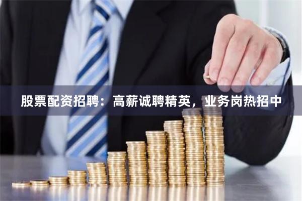 股票配资招聘：高薪诚聘精英，业务岗热招中