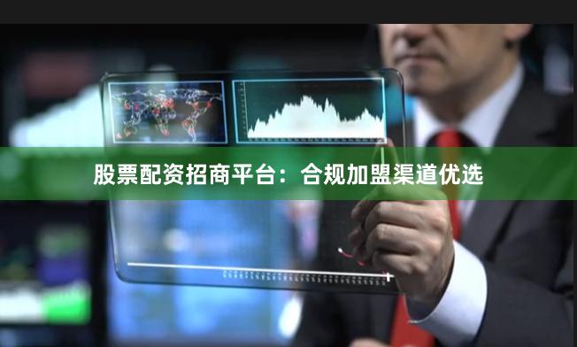 股票配资招商平台：合规加盟渠道优选
