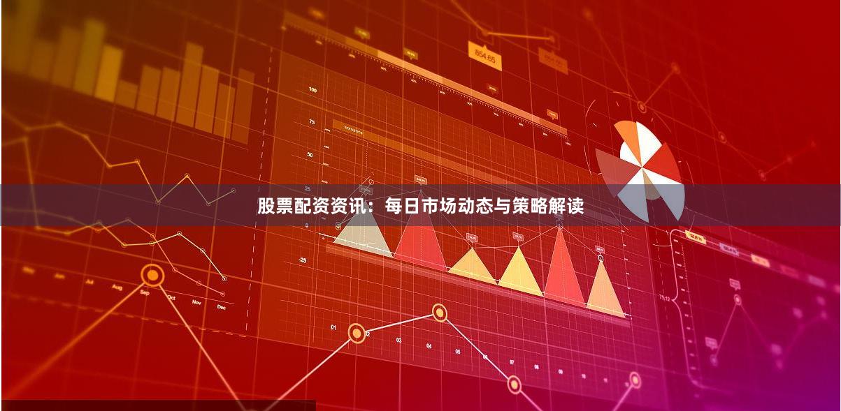 股票配资资讯：每日市场动态与策略解读