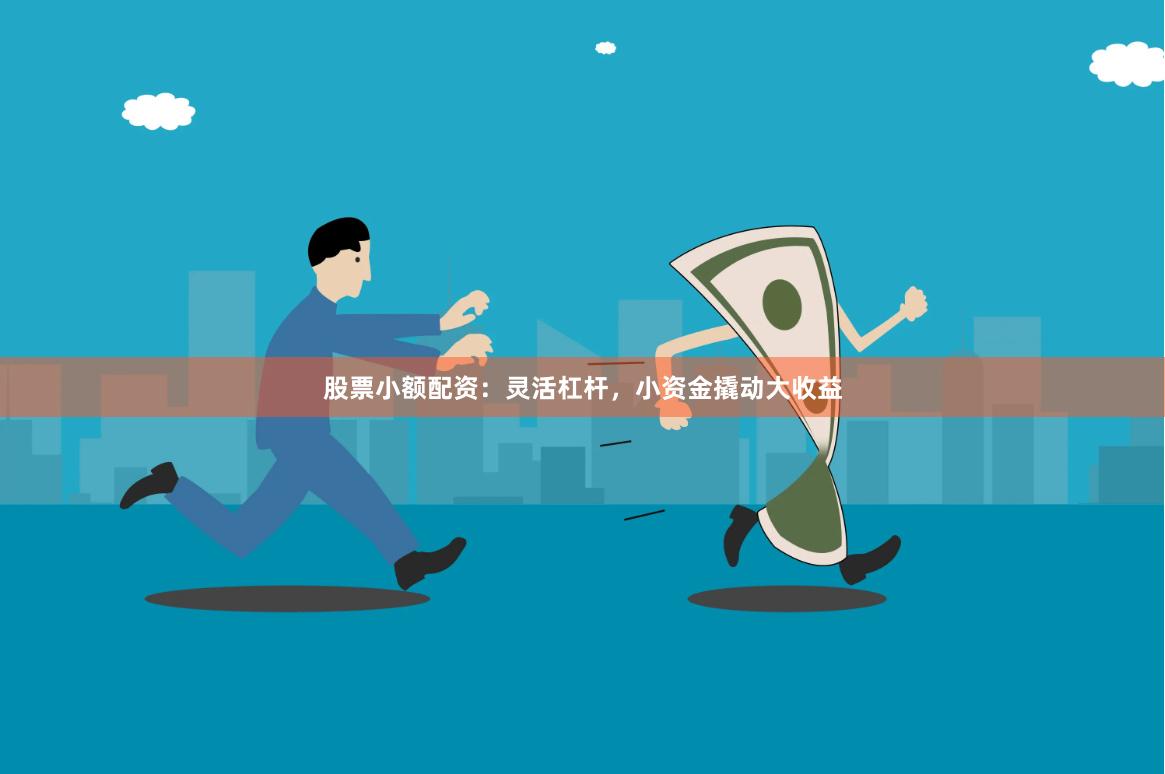 股票小额配资：灵活杠杆，小资金撬动大收益
