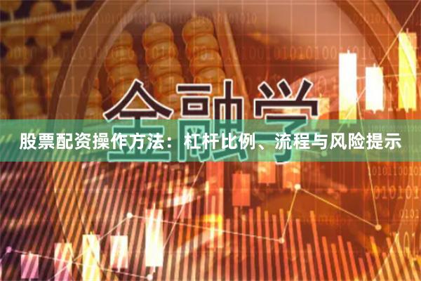 股票配资操作方法：杠杆比例、流程与风险提示