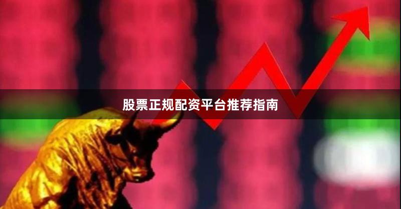 股票正规配资平台推荐指南