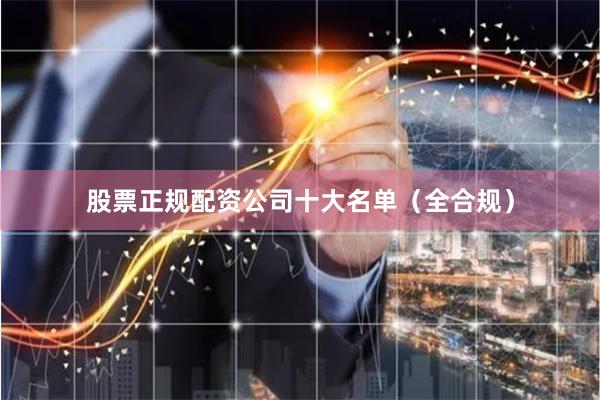 股票正规配资公司十大名单（全合规）