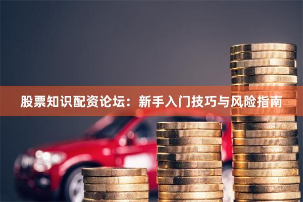 股票知识配资论坛：新手入门技巧与风险指南