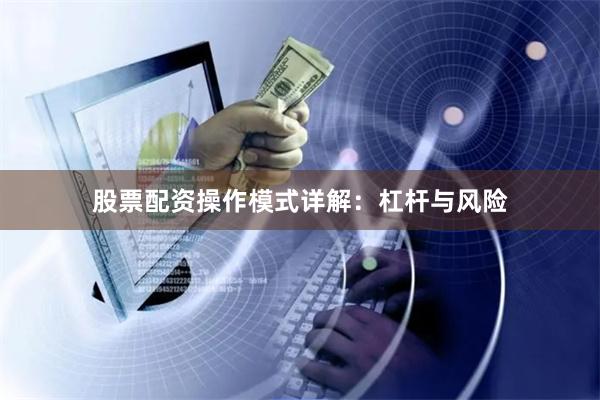 股票配资操作模式详解：杠杆与风险